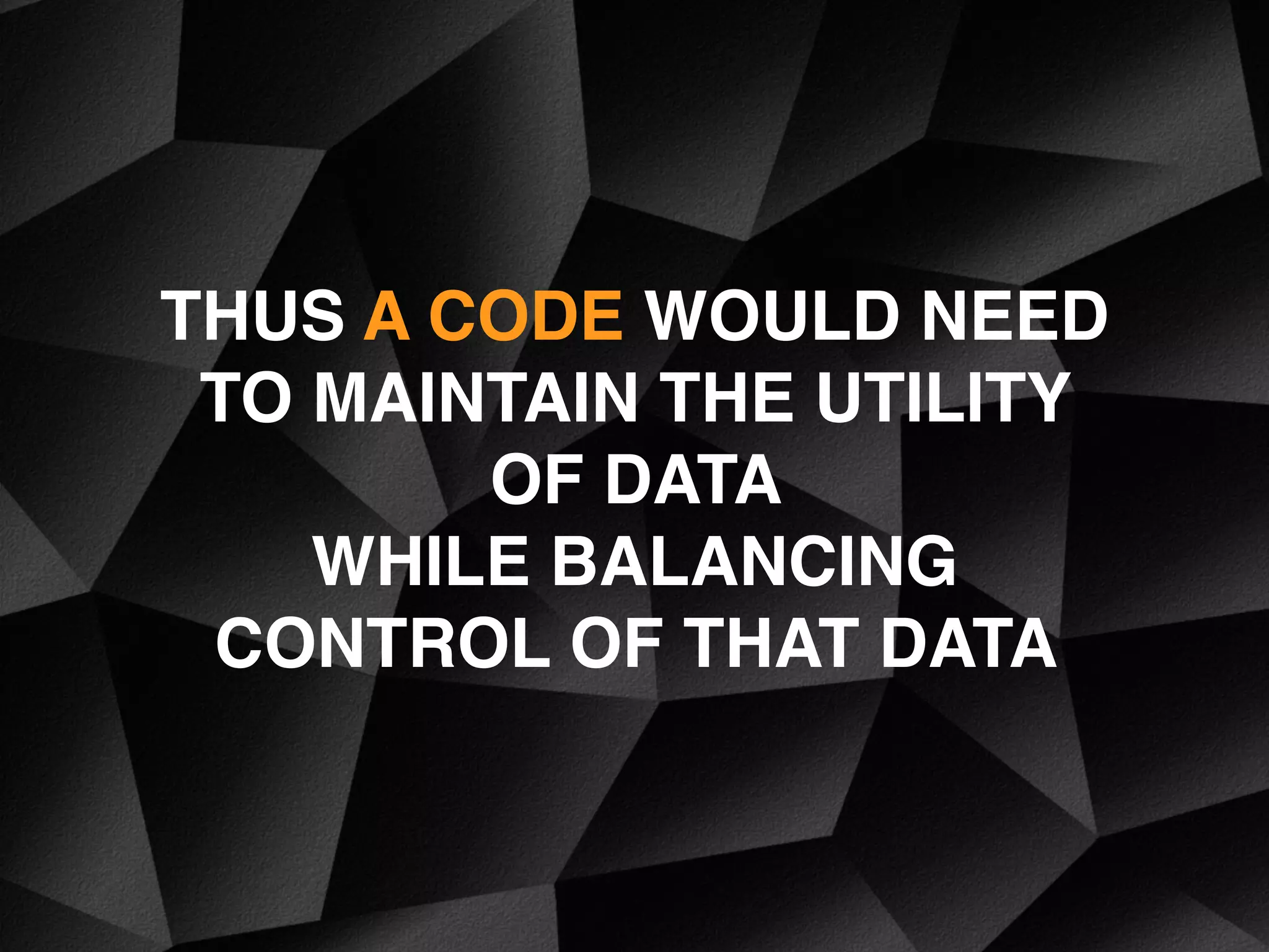 THUS A CODE WOULD NEED
TO MAINTAIN THE UTILITY
OF DATA
WHILE BALANCING
CONTROL OF THAT DATA
 