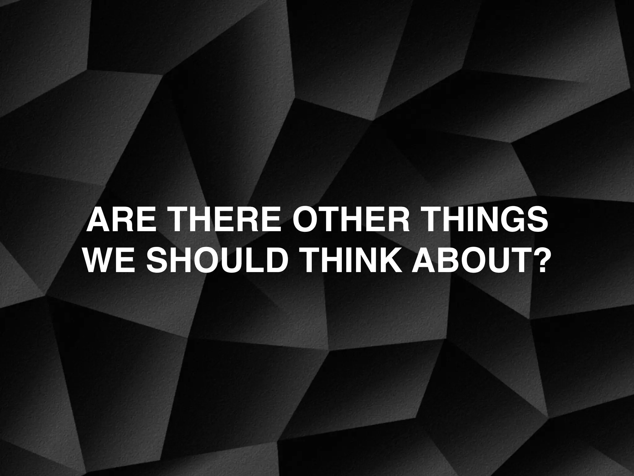 ARE THERE OTHER THINGS
WE SHOULD THINK ABOUT?
 