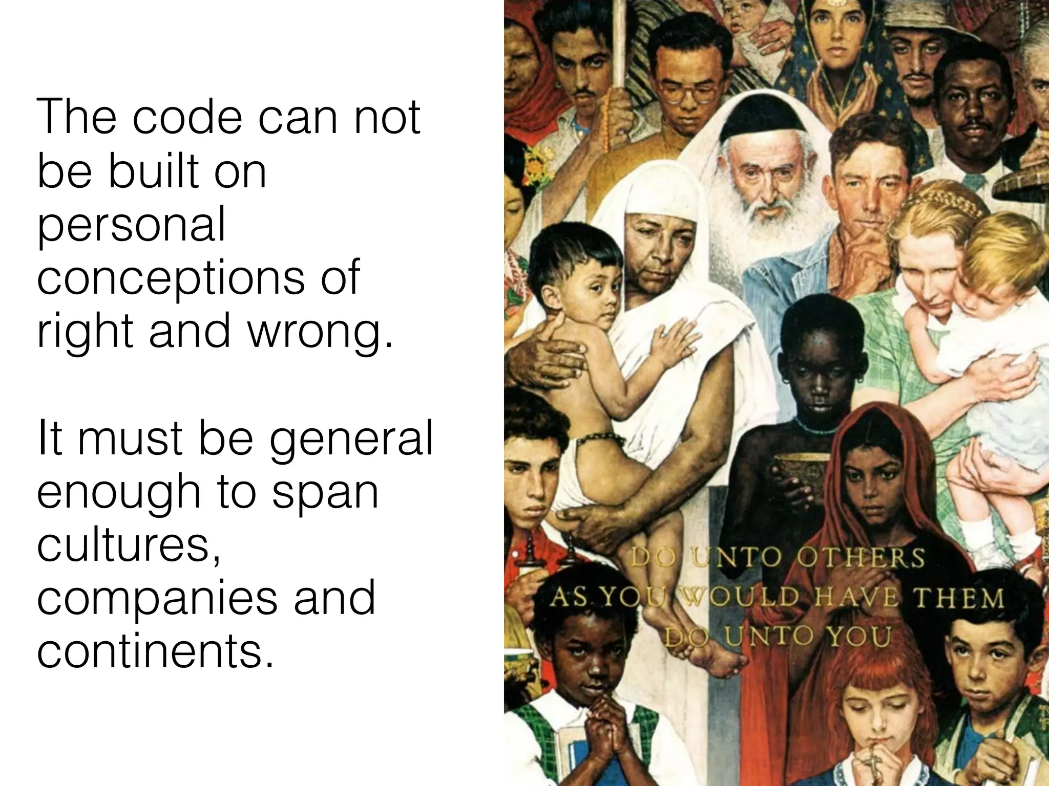 The code can not
be built on
personal
conceptions of
right and wrong.
 
It must be general
enough to span
cultures,
companies and
continents.
 