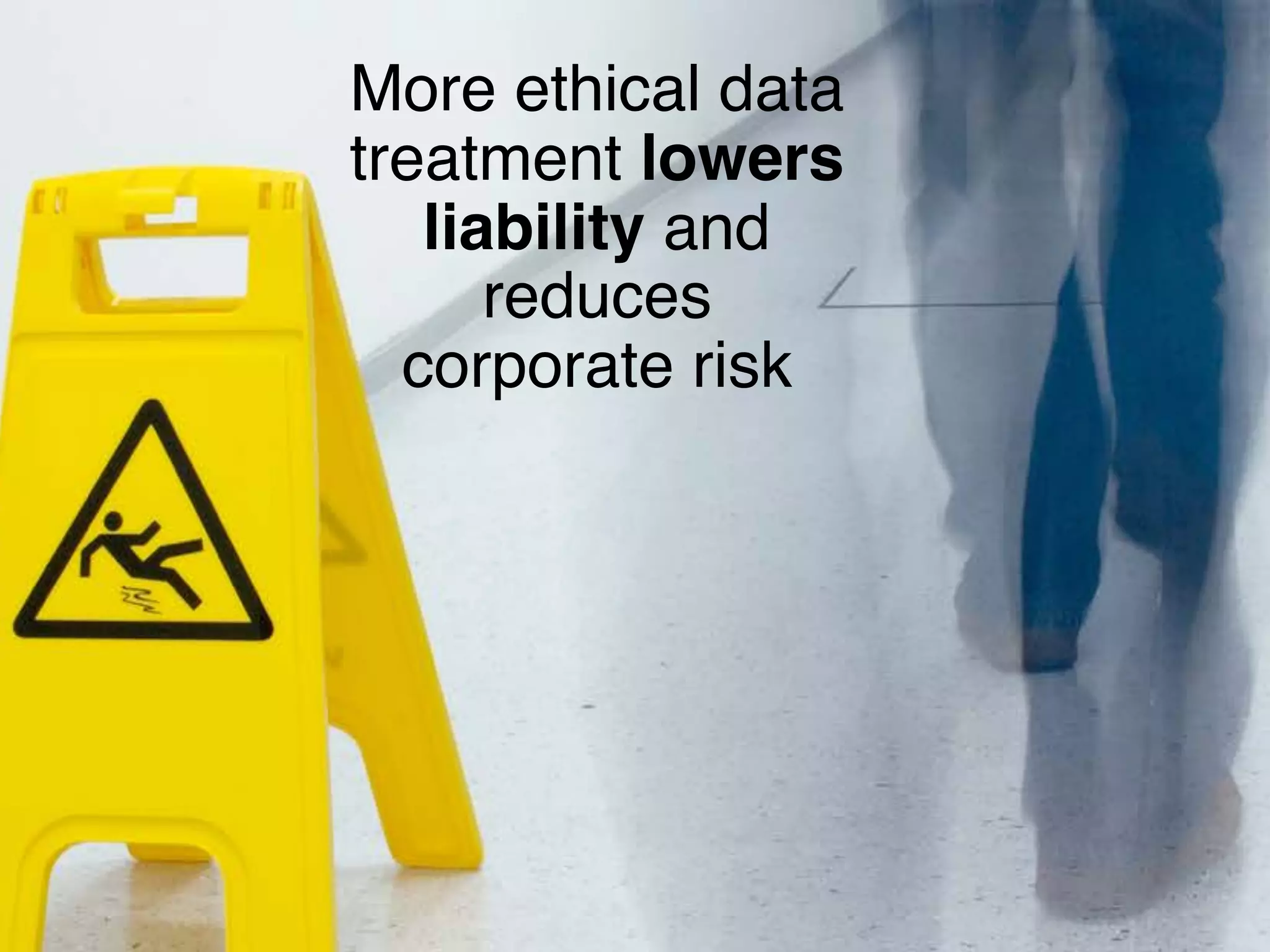 More ethical data
treatment lowers
liability and
reduces
corporate risk
 