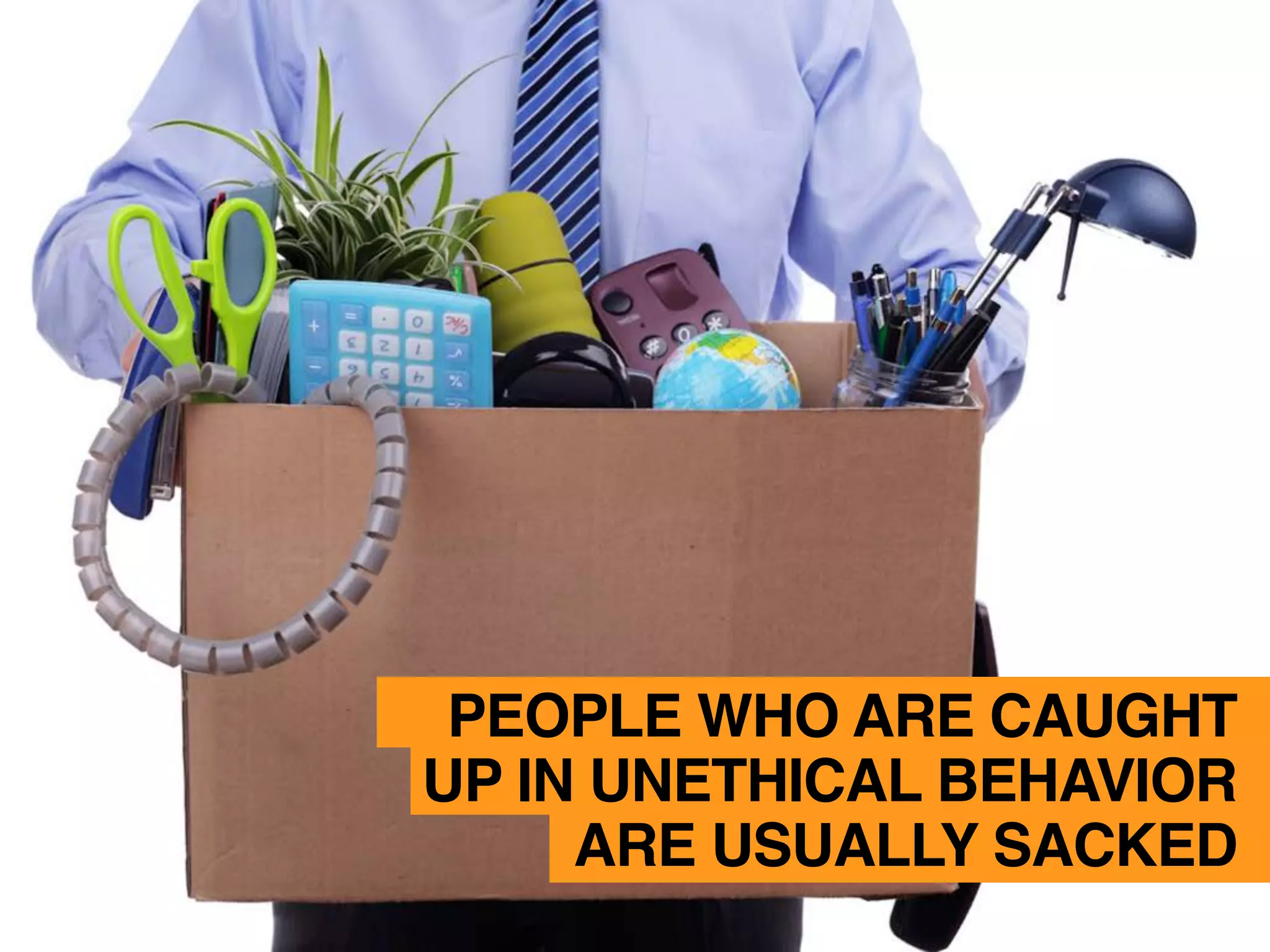 PEOPLE WHO ARE CAUGHT
UP IN UNETHICAL BEHAVIOR
ARE USUALLY SACKED
 
