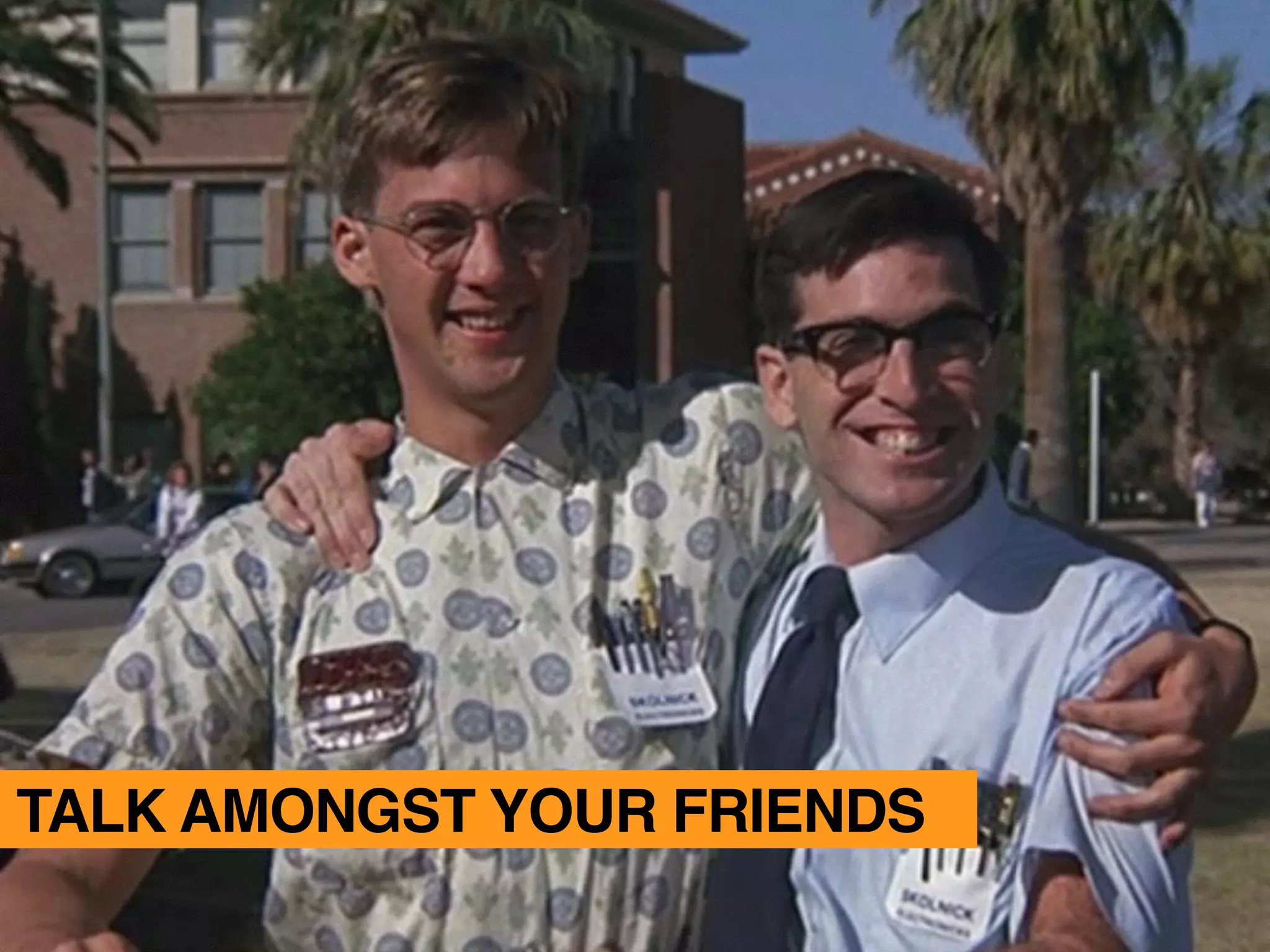 TALK AMONGST YOUR FRIENDS
 