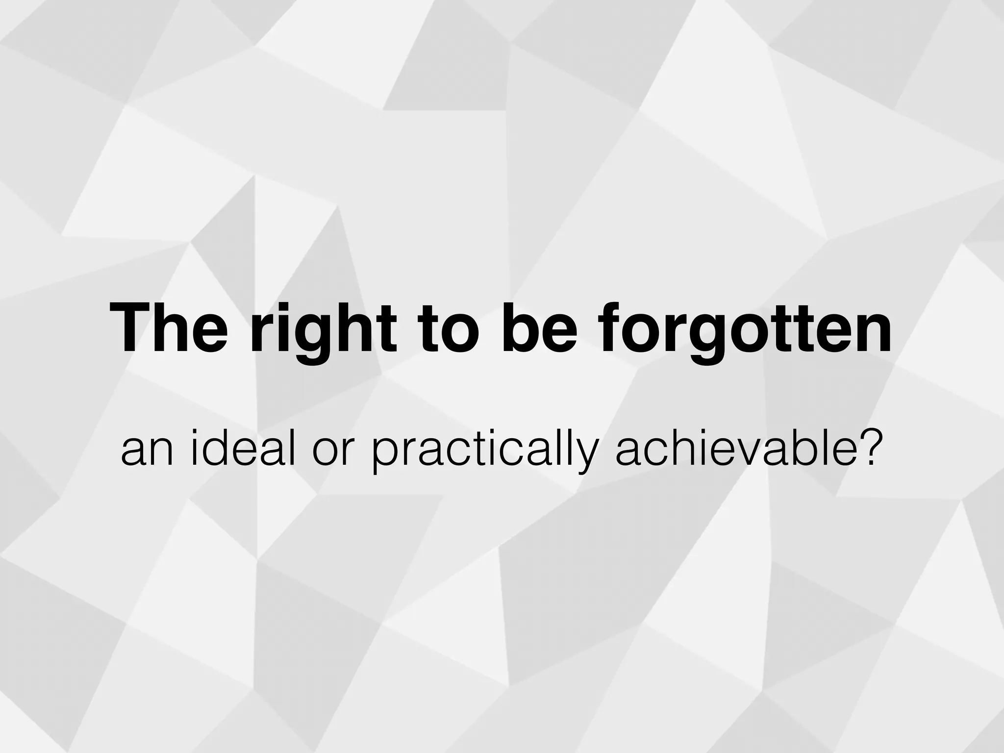 The right to be forgotten
an ideal or practically achievable?
 