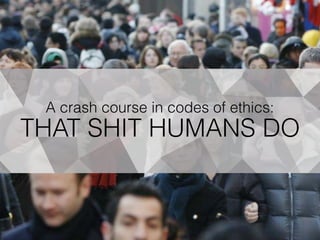 A crash course in codes of ethics:
THAT SHIT HUMANS DO
 