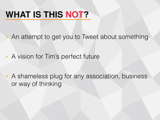 WHAT IS THIS NOT?
‣ An attempt to get you to Tweet about something
‣ A vision for Tim’s perfect future
‣ A shameless plug for any association, business 
or way of thinking
 