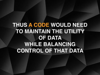 THUS A CODE WOULD NEED
TO MAINTAIN THE UTILITY
OF DATA
WHILE BALANCING
CONTROL OF THAT DATA
 