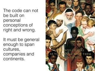 The code can not
be built on
personal
conceptions of
right and wrong.
 
It must be general
enough to span
cultures,
companies and
continents.
 