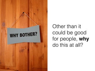 Other than it
could be good
for people, why
do this at all?
 