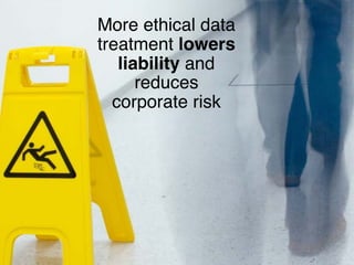 More ethical data
treatment lowers
liability and
reduces
corporate risk
 