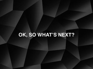 OK, SO WHAT’S NEXT?
 
