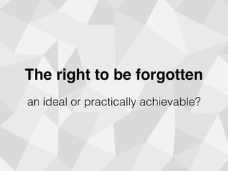 The right to be forgotten
an ideal or practically achievable?
 