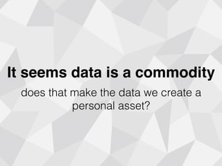 It seems data is a commodity
does that make the data we create a
personal asset?
 