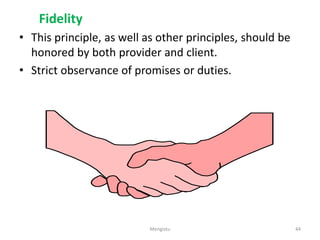 Fidelity
• This principle, as well as other principles, should be
honored by both provider and client.
• Strict observance of promises or duties.
44
Mengistu
 