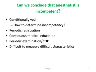 Can we conclude that anesthetist is
incompetent?
• Conditionally yes!
– How to determine incompetency?
• Periodic registration
• Continuous medical education
• Periodic examination/COC
• Difficult to measure difficult characteristics
51
Mengistu
 