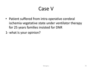 Case V
• Patient suffered from intra operative cerebral
ischemia vegetative state under ventilator therapy
for 25 years families insisted for DNR
1- what is your opinion?
78
Mengistu
 