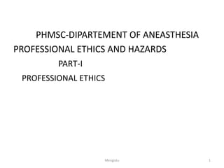 PHMSC-DIPARTEMENT OF ANEASTHESIA
PROFESSIONAL ETHICS AND HAZARDS
PART-I
PROFESSIONAL ETHICS
Mengistu 1
 