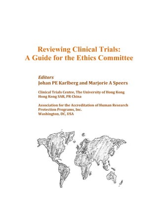 Reviewing Clinical Trials:
A Guide for the Ethics Committee
Editors
Johan PE Karlberg and Marjorie A Speers
Clinical Trials Centre, The University of Hong Kong
Hong Kong SAR, PR China
Association for the Accreditation of Human Research
Protection Programs, Inc.
Washington, DC, USA
 