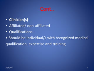 Cont..
• Clinician(s)-
• Affiliated/ non-affiliated
• Qualifications -
• Should be individual/s with recognized medical
qualification, expertise and training
10/29/2021 15
 