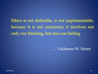 Ethics is not definable, is not implementable,
because it is not conscious; it involves not
only our thinking, but also our feeling.
… Valdemar W. Setzer
10/29/2021 35
 