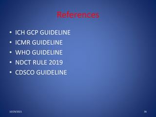 References
• ICH GCP GUIDELINE
• ICMR GUIDELINE
• WHO GUIDELINE
• NDCT RULE 2019
• CDSCO GUIDELINE
10/29/2021 36
 