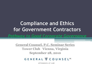 Compliance and Ethicsfor Government ContractorsPathway to Good Corporate Governance General Counsel, P.C. Seminar Series Tower Club   Vienna, Virginia September 28, 2010 
