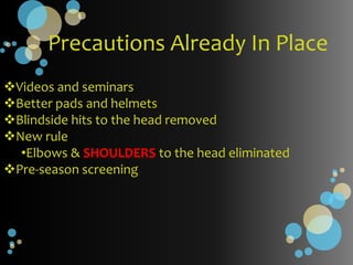 Precautions Already In Place
Videos and seminars
Better pads and helmets
Blindside hits to the head removed
New rule
  •Elbows & SHOULDERS to the head eliminated
Pre-season screening
 