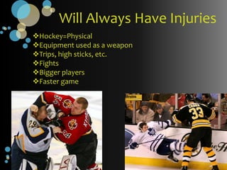 Will Always Have Injuries
Hockey=Physical
Equipment used as a weapon
Trips, high sticks, etc.
Fights
Bigger players
Faster game
 