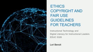 ETHICS
COPYRIGHT AND
FAIR USE
GUIDELINES
FOR TEACHERS
Lori Benoit
 
