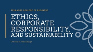 TRULASKE COLLEGE OF BUSINESS
ETHICS,
CORPORATE
RESPONSIBILITY,
AND SUSTAINABILITY
Christie M. McCullough
 