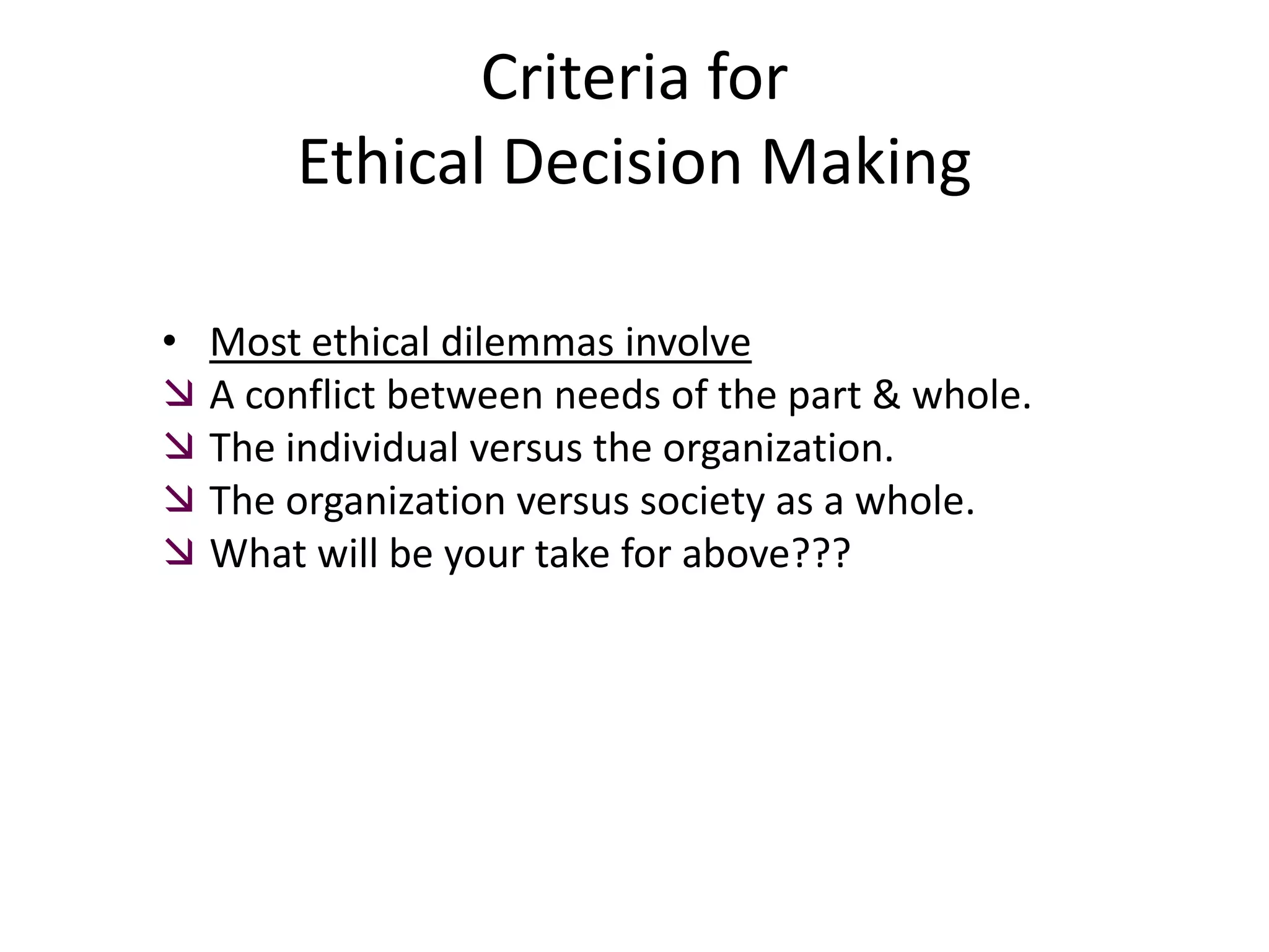 Criteria for Ethical Decision MakingMost ethical dilemmas involveA conflict between needs of the part & whole.