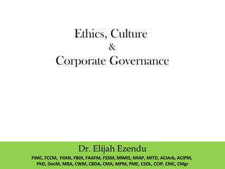 Ethics, Culture
&
Corporate Governance
Dr. Elijah Ezendu
FIMC, FCCM, FIIAN, FBDI, FAAFM, FSSM, MIMIS, MIAP, MITD, ACIArb, ACIPM,
PhD, DocM, MBA, CWM, CBDA, CMA, MPM, PME, CSOL, CCIP, CMC, CMgr
 