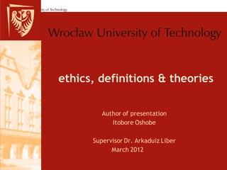 ethics, definitions & theories

         Author of presentation
            Itobore Oshobe

      Supervisor Dr. Arkaduiz Liber
            March 2012
 