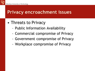 Privacy encroachment issues

• Threats to Privacy
  –   Public Information Availability
  –   Commercial compromise of Privacy
  –   Government compromise of Privacy
  –   Workplace compromise of Privacy
 