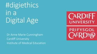 #digiethics
in a
Digital Age
Dr Anne Marie Cunningham
Cardiff University
Institute of Medical Education
 