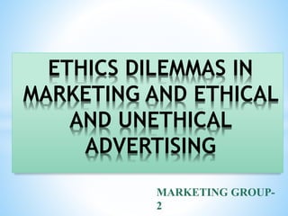 ETHICS DILEMMAS IN
MARKETING AND ETHICAL
AND UNETHICAL
ADVERTISING
MARKETING GROUP-
2
 