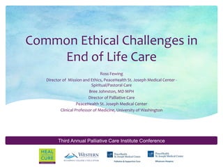 Third Annual Palliative Care Institute Conference
Common Ethical Challenges in
End of Life Care
Ross Fewing
Director of Mission and Ethics, PeaceHealth St. Joseph Medical Center -
Spiritual/Pastoral Care
Bree Johnston, MD MPH
Director of Palliative Care
PeaceHealth St. Joseph Medical Center
Clinical Professor of Medicine, University of Washington
 