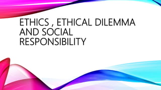 ETHICS , ETHICAL DILEMMA
AND SOCIAL
RESPONSIBILITY
 