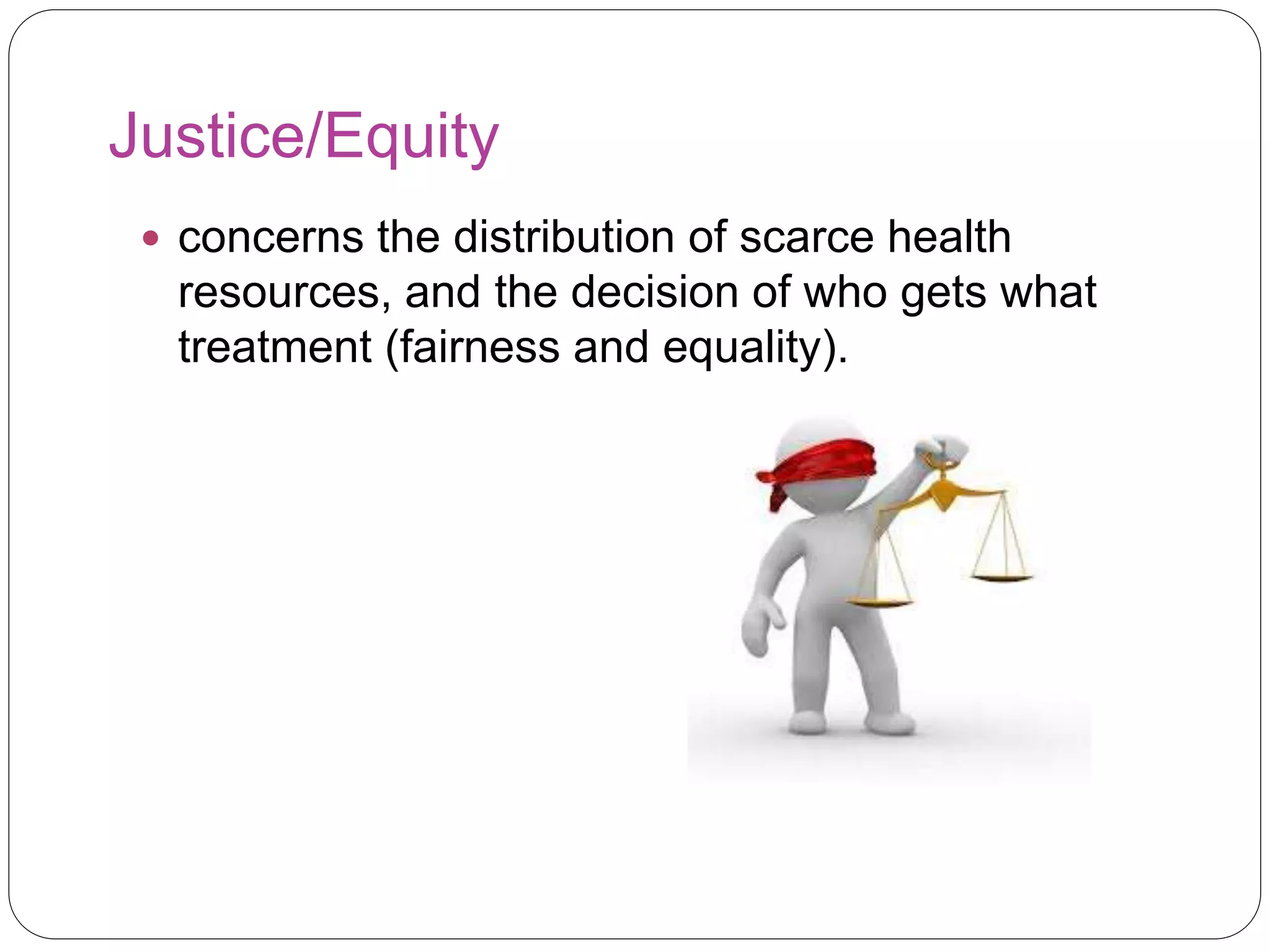 Justice/Equity
 concerns the distribution of scarce health
resources, and the decision of who gets what
treatment (fairness and equality).
 