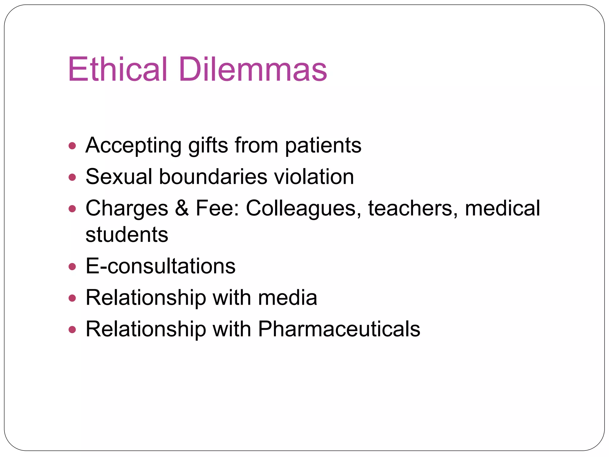 Ethical Dilemmas
 Accepting gifts from patients
 Sexual boundaries violation
 Charges & Fee: Colleagues, teachers, medical
students
 E-consultations
 Relationship with media
 Relationship with Pharmaceuticals
 