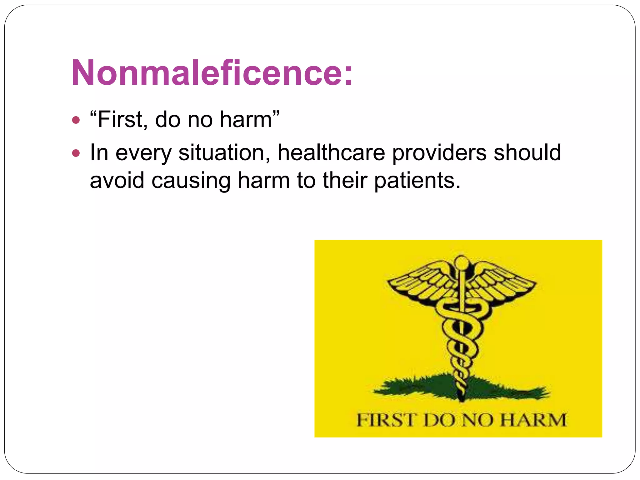 Nonmaleficence:
 “First, do no harm”
 In every situation, healthcare providers should
avoid causing harm to their patients.
 