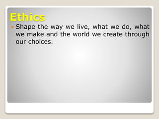 Ethics
 Shape the way we live, what we do, what
we make and the world we create through
our choices.
 