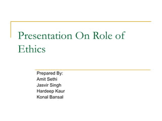 Presentation On Role of Ethics Prepared By: Amit Sethi Jasvir Singh Hardeep Kaur Konal Bansal 