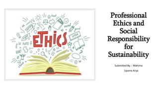 Professional
Ethics and
Social
Responsibility
for
Sustainability
Submitted By :- Mahima
Upama Arya
 