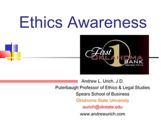 Ethics Awareness
Andrew L. Urich, J.D.
Puterbaugh Professor of Ethics & Legal Studies
Spears School of Business
Oklahoma State University
aurich@okstate.edu
www.andrewurich.com
 