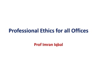 Professional Ethics for all Offices
Prof Imran Iqbal
 