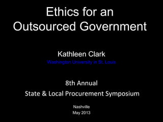 Ethics for an
Outsourced Government
Kathleen Clark
Washington University in St. Louis
8th Annual
State & Local Procurement Symposium
Nashville
May 2013
1
 