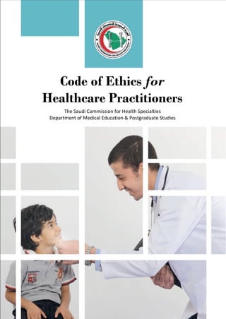 Code of Ethics for 
Healthcare Practitioners 
The Saudi Commission for Health Specialties 
Department of Medical Education & Postgraduate Studies 
 