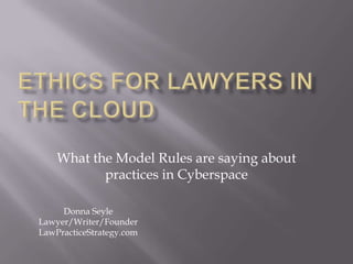What the Model Rules are saying about
           practices in Cyberspace

     Donna Seyle
Lawyer/Writer/Founder
LawPracticeStrategy.com
 