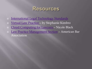    International Legal Technology Standards
   Virtual Law Practice – by Stephanie Kimbro
   Cloud Computing for Lawyers – Nicole Black
   Law Practice Management Section – American Bar
    Association
 