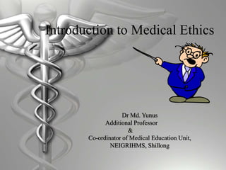 Introduction to Medical Ethics
Dr Md. Yunus
Additional Professor
&
Co-ordinator of Medical Education Unit,
NEIGRIHMS, Shillong
 